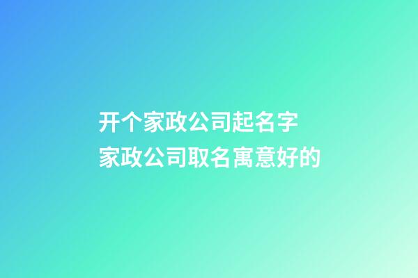 开个家政公司起名字 家政公司取名寓意好的-第1张-公司起名-玄机派